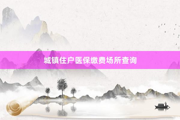 城镇住户医保缴费场所查询