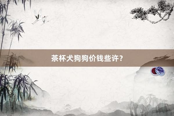 茶杯犬狗狗价钱些许？